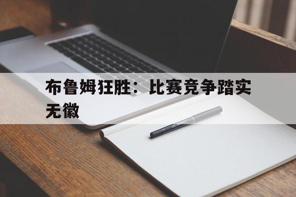 布鲁姆狂胜：比赛竞争踏实无徽的简单介绍